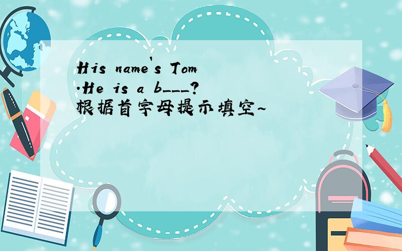 His name`s Tom.He is a b___?根据首字母提示填空~