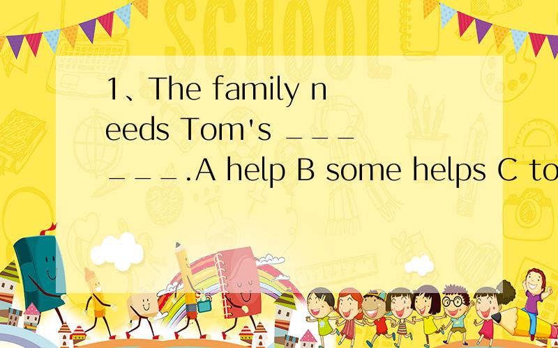 1、The family needs Tom's ______.A help B some helps C to give help D to work 2、He has ______at home to look after his sister.A to study B to play C to work D to stay