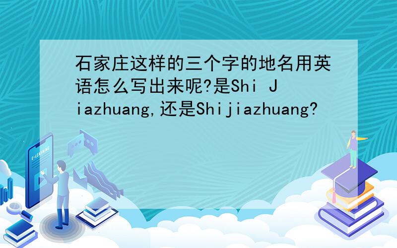 石家庄这样的三个字的地名用英语怎么写出来呢?是Shi Jiazhuang,还是Shijiazhuang?
