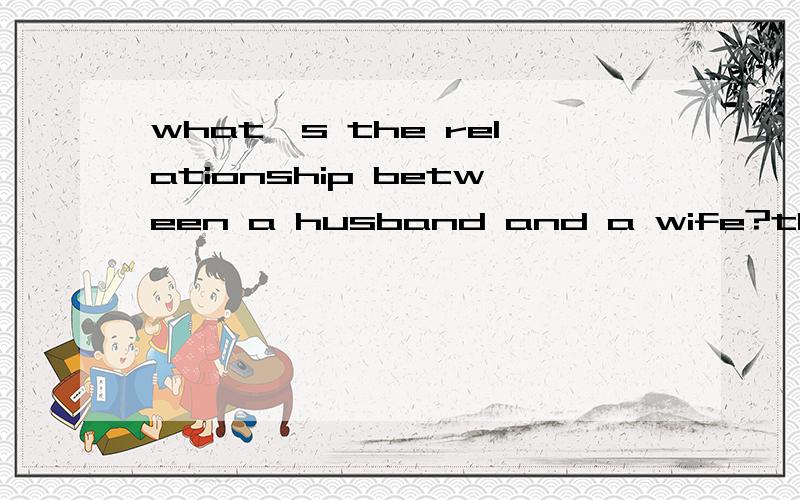 what's the relationship between a husband and a wife?the relationship between a husband and a wife ischeating and being cheated.in the end,thecouple will break up,divorce becomes so commonthat a husband and a wife think their owninterest seperately.i