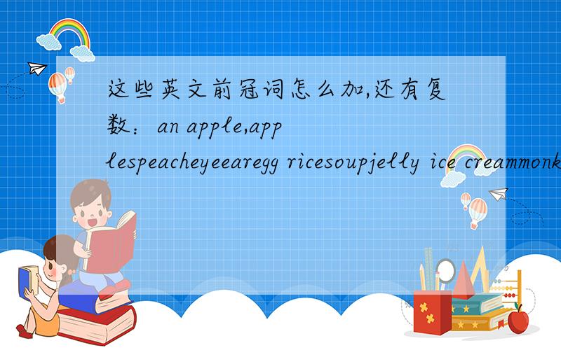 这些英文前冠词怎么加,还有复数：an apple,applespeacheyeearegg ricesoupjelly ice creammonkey sweetbicyclekite