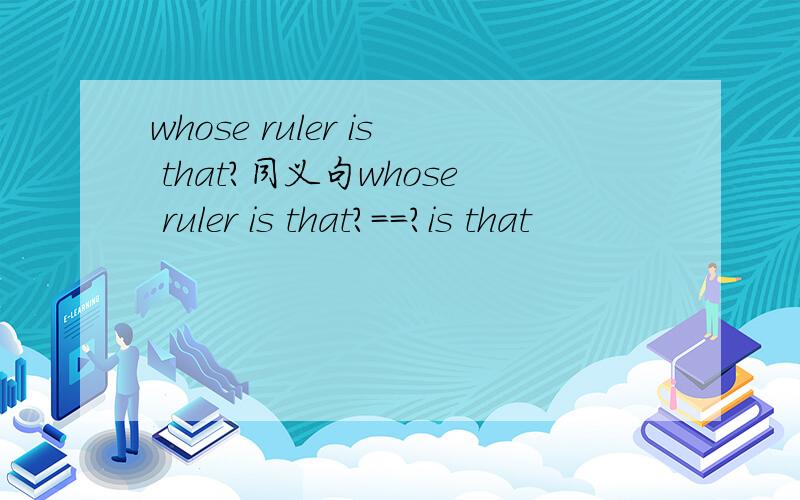 whose ruler is that?同义句whose ruler is that?==?is that