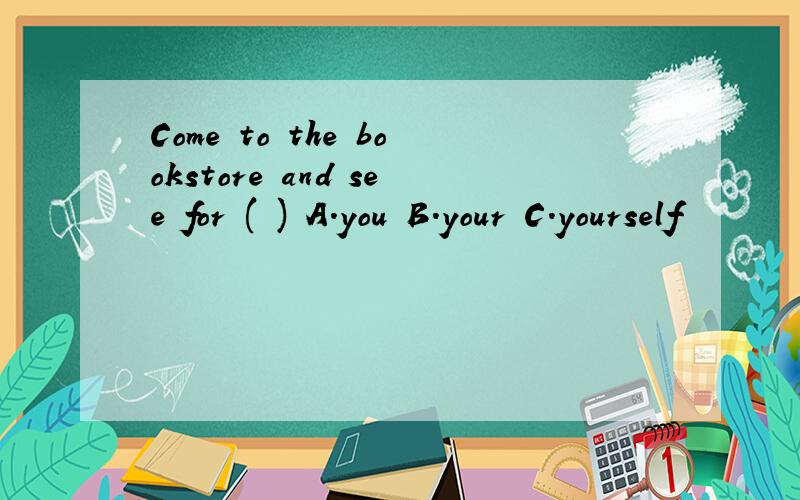 Come to the bookstore and see for ( ) A.you B.your C.yourself