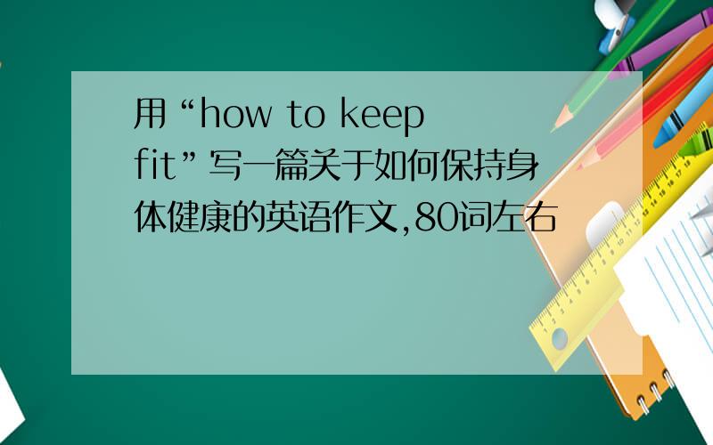 用“how to keep fit”写一篇关于如何保持身体健康的英语作文,80词左右