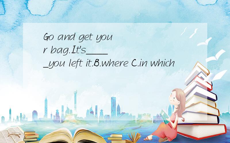 Go and get your bag.It's_____you left it.B.where C.in which
