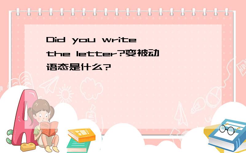 Did you write the letter?变被动语态是什么?