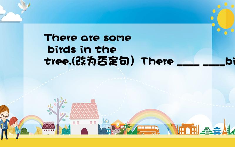 There are some birds in the tree.(改为否定句）There ____ ____birds in the tree.