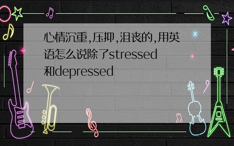 心情沉重,压抑,沮丧的,用英语怎么说除了stressed和depressed