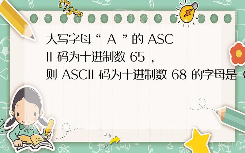 大写字母“ A ”的 ASCII 码为十进制数 65 ,则 ASCII 码为十进制数 68 的字母是（ ）.