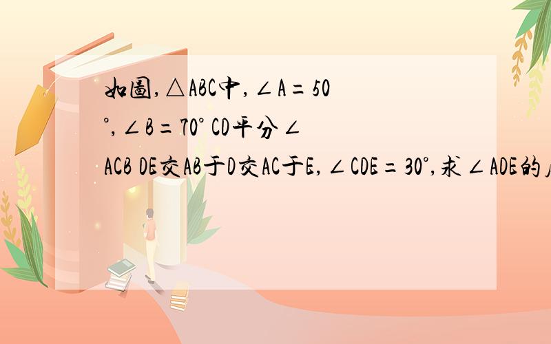 如图,△ABC中,∠A=50°,∠B=70° CD平分∠ACB DE交AB于D交AC于E,∠CDE=30°,求∠ADE的度数