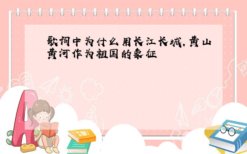 歌词中为什么用长江长城,黄山黄河作为祖国的象征