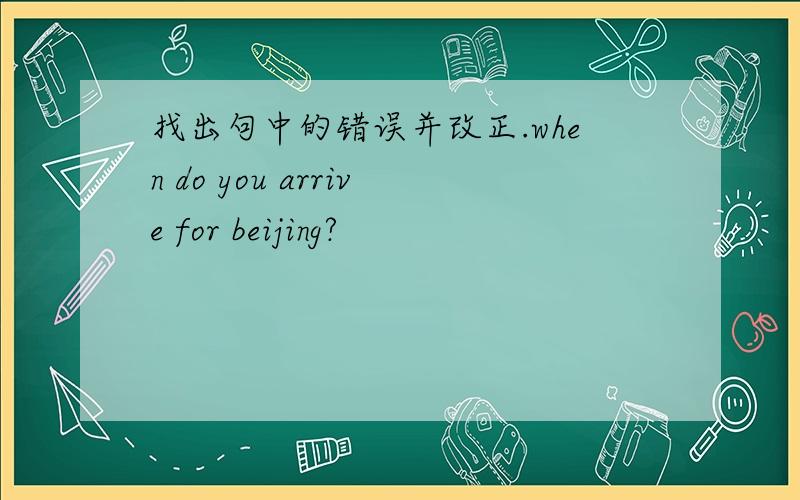 找出句中的错误并改正.when do you arrive for beijing?