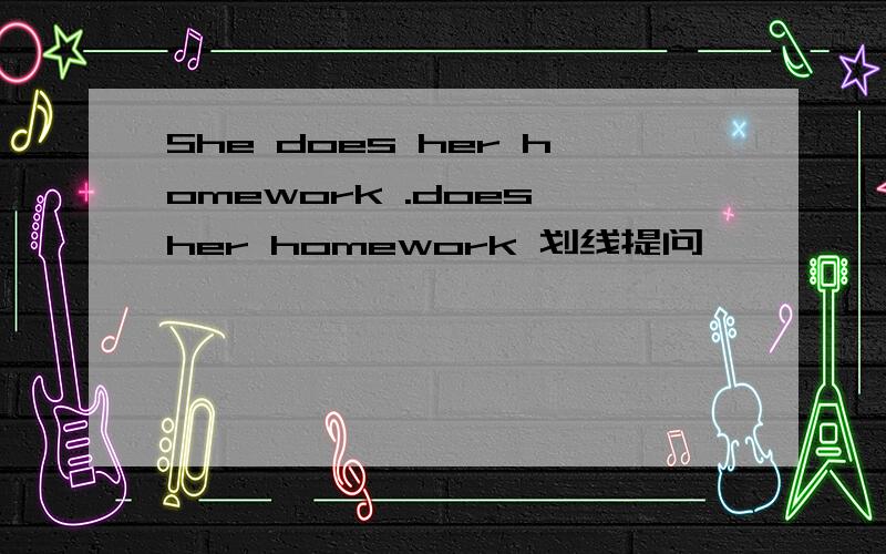 She does her homework .does her homework 划线提问,