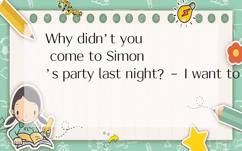 Why didn’t you come to Simon’s party last night? - I want to ,but my mom simply ________我知道选C答案,但为什么不能选A呀?25.——Why didn’t you come to Simon’s party last night?—— I want to ,but my mom simply _________ not l