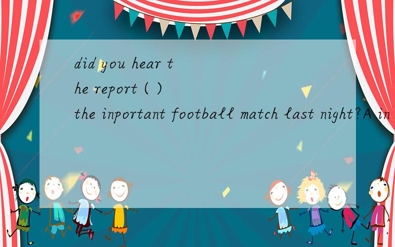 did you hear the report ( ) the inportant football match last night?A in B on C at D of为什么？