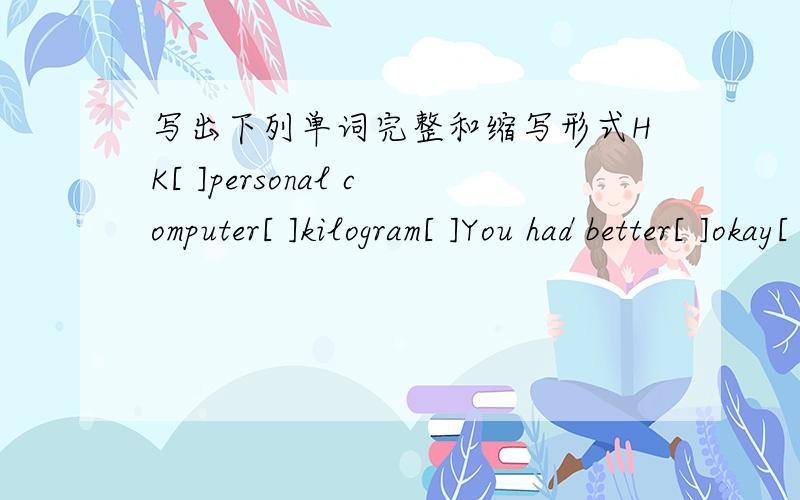写出下列单词完整和缩写形式HK[ ]personal computer[ ]kilogram[ ]You had better[ ]okay[ ]television[ ]