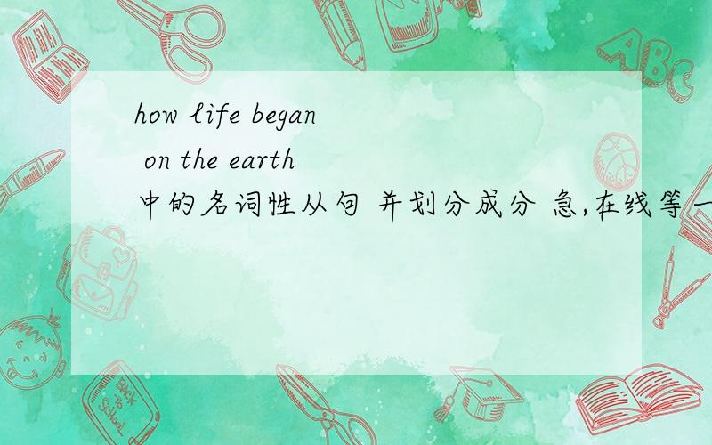 how life began on the earth 中的名词性从句 并划分成分 急,在线等一定要划分句子成分