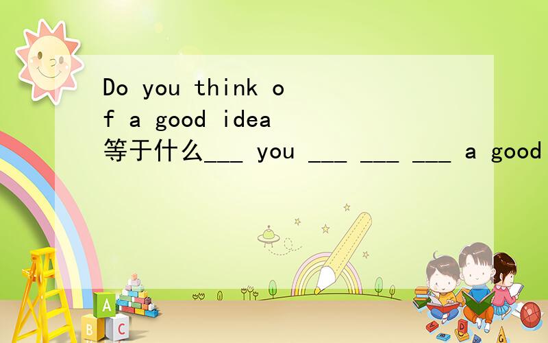 Do you think of a good idea 等于什么___ you ___ ___ ___ a good idea