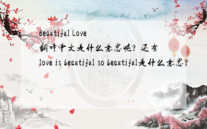 Beautiful Love翻译中文是什么意思呢? 还有love is beautiful so beautiful是什么意思?