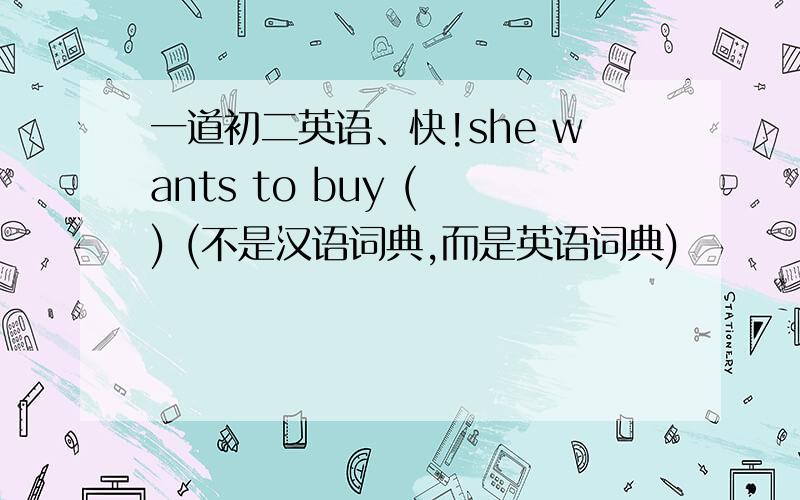 一道初二英语、快!she wants to buy ( ) (不是汉语词典,而是英语词典)