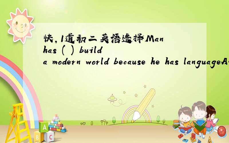 快,1道初二英语选择Man has ( ) build a modern world because he has languageA.to able to B.be able to C.able to D.been able to翻译 并说明理由