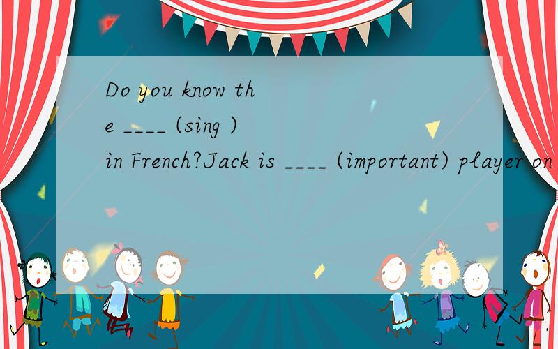 Do you know the ____ (sing )in French?Jack is ____ (important) player on the team.Do you know the ____ (important) of this problem?