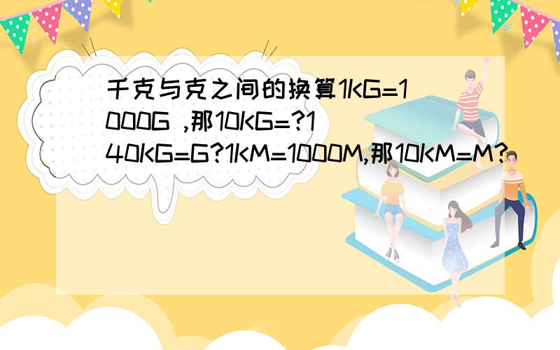 千克与克之间的换算1KG=1000G ,那10KG=?140KG=G?1KM=1000M,那10KM=M?