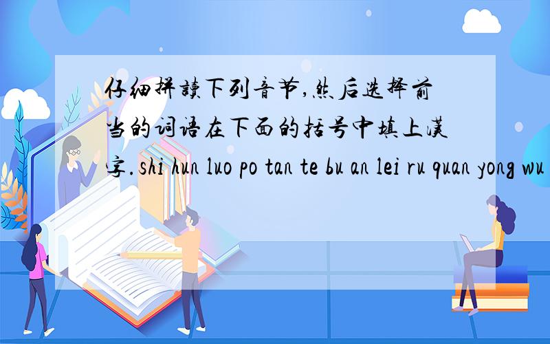 仔细拼读下列音节,然后选择前当的词语在下面的括号中填上汉字.shi hun luo po tan te bu an lei ru quan yong wu di zi rong 从老师的手中接过那张写着鲜红的 “50” 分的卷子,我（ ） 地回到座位.全班就