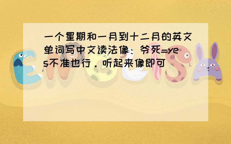 一个星期和一月到十二月的英文单词写中文读法像：爷死=yes不准也行。听起来像即可