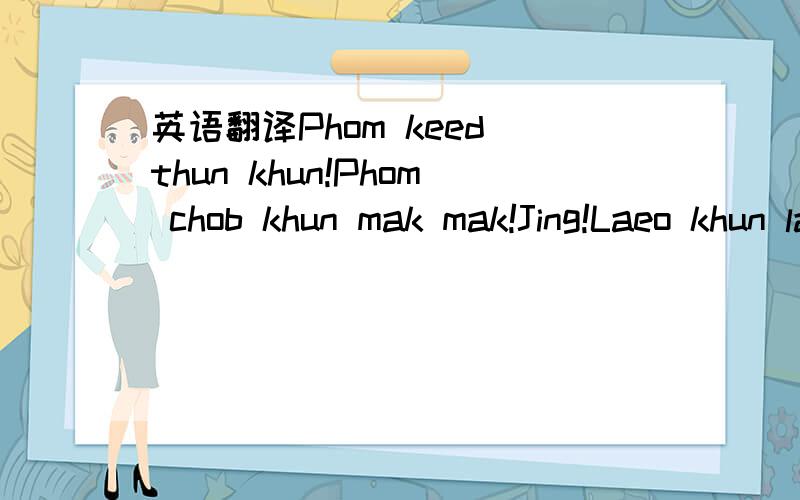 英语翻译Phom keed thun khun!Phom chob khun mak mak!Jing!Laeo khun lar?这是音标 求求了 ``