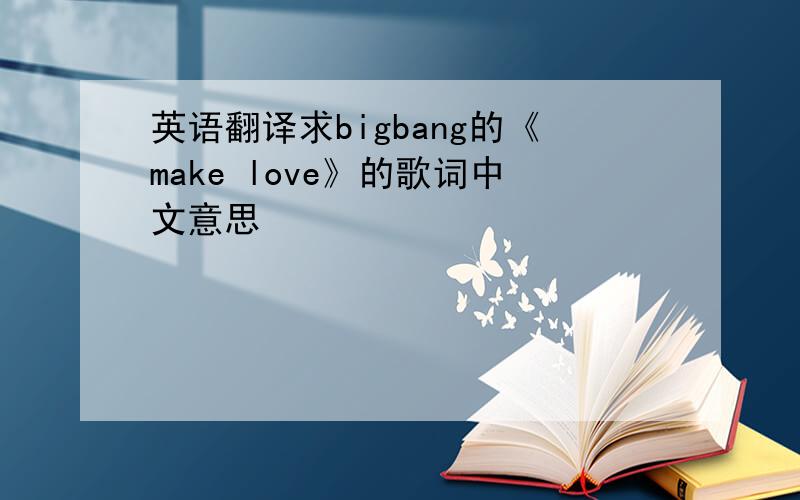 英语翻译求bigbang的《make love》的歌词中文意思