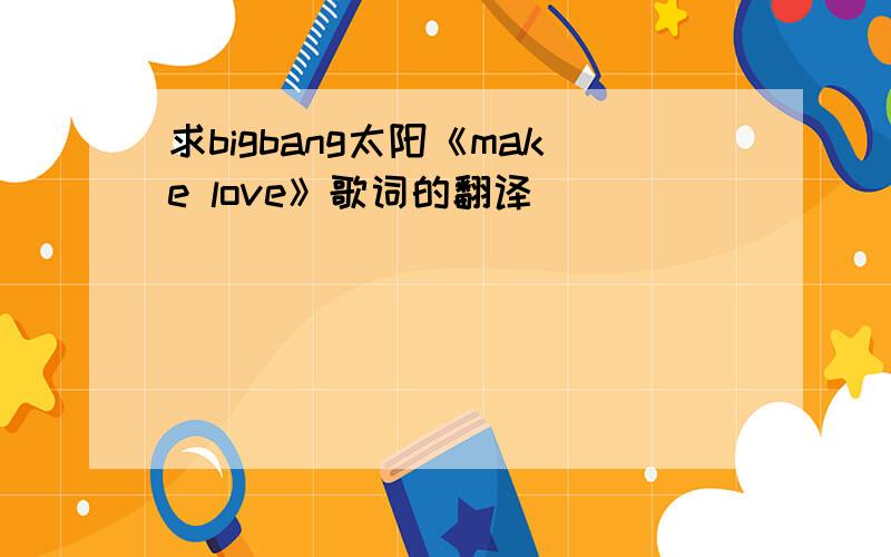 求bigbang太阳《make love》歌词的翻译