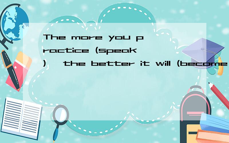 The more you practice (speak) ,the better it will (become ) 填什么呀 怎末翻译