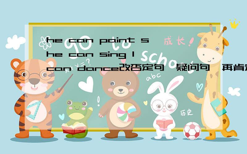 he can paint she can sing I can dance改否定句,疑问句,再肯定回答和否定回答句子是I can dance，she can sing，he can paint