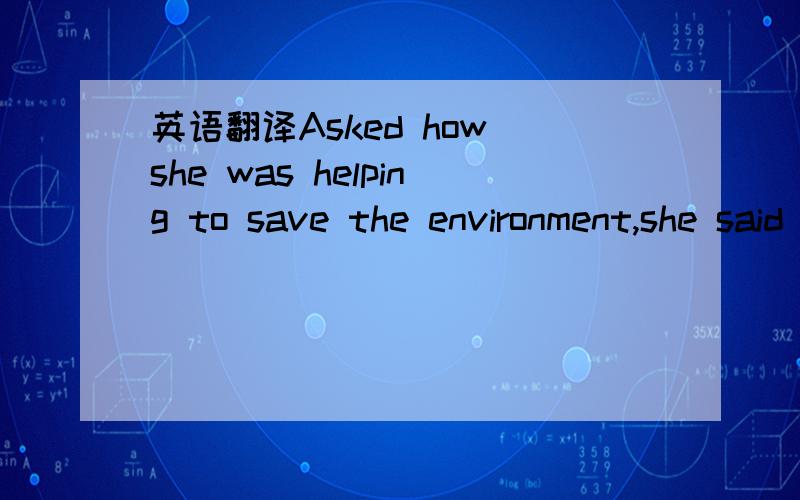英语翻译Asked how she was helping to save the environment,she said that she took public transportation
