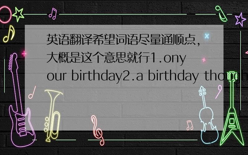 英语翻译希望词语尽量通顺点,大概是这个意思就行1.onyour birthday2.a birthday thought for you3.wtth fond thoughts onyour birthday.....真的那么奇怪？没写错