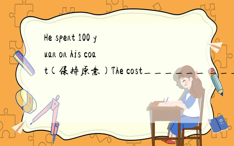 He spent 100 yuan on his coat(保持原意)The cost______ _______100 yuan