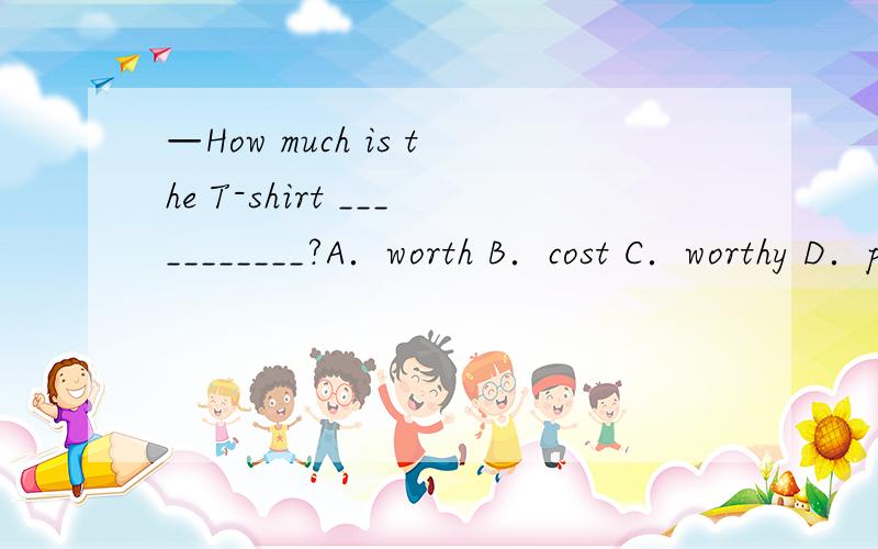 —How much is the T-shirt ___________?A．worth B．cost C．worthy D．paid