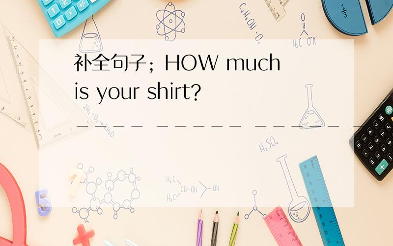 补全句子；HOW much is your shirt?____ _____ _____ ____your shirt?