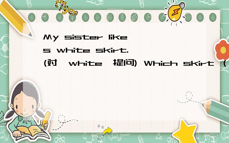 My sister likes white skirt.(对