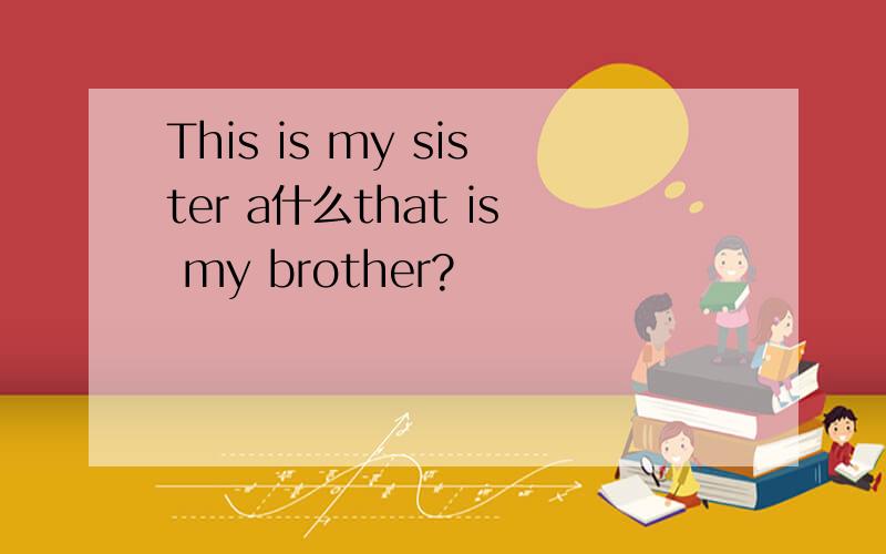 This is my sister a什么that is my brother?