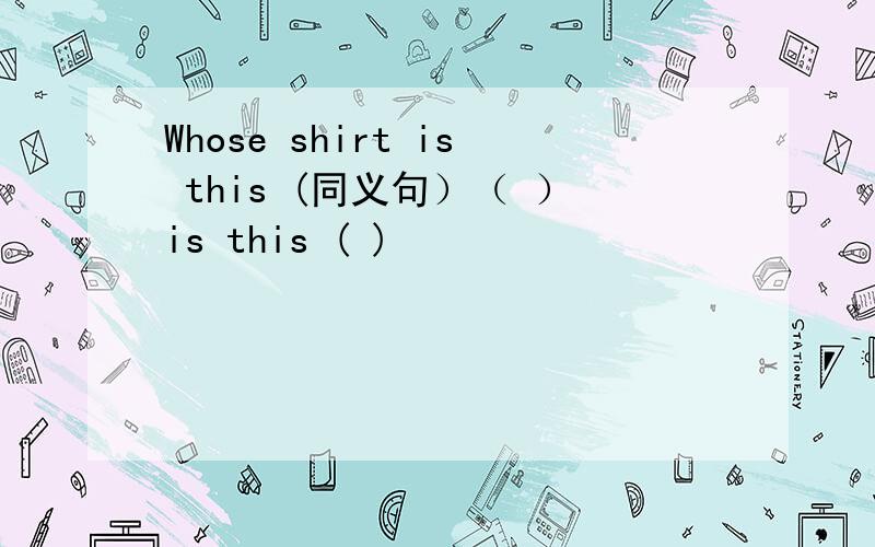 Whose shirt is this (同义句）（ ）is this ( )