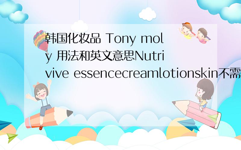 韩国化妆品 Tony moly 用法和英文意思Nutrivive essencecreamlotionskin不需要词典翻译的 要具体意思 分数只有这些了 全给了 感激不尽!