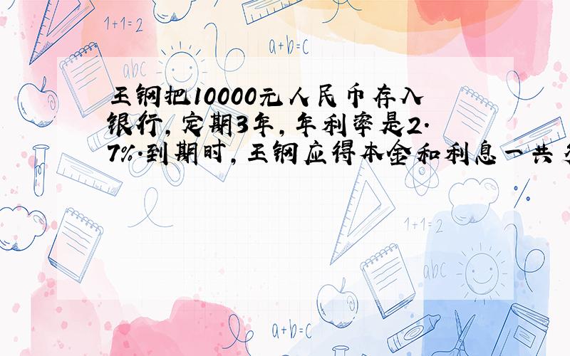 王钢把10000元人民币存入银行,定期3年,年利率是2.7％.到期时,王钢应得本金和利息一共多少元?