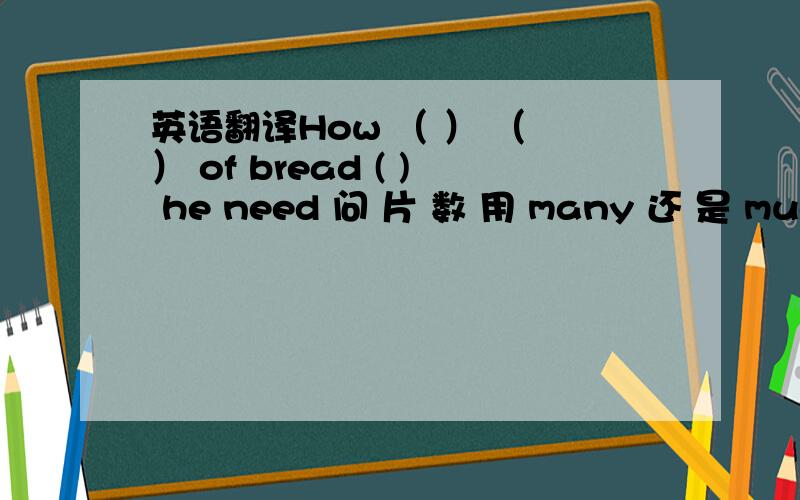 英语翻译How （ ） （ ） of bread ( ) he need 问 片 数 用 many 还 是 much 还有个：He needs (two) cups of apple juice .划线提问many 还是much