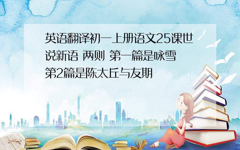 英语翻译初一上册语文25课世说新语 两则 第一篇是咏雪 第2篇是陈太丘与友期