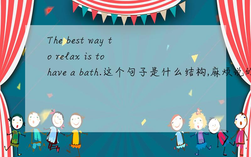 The best way to relax is to have a bath.这个句子是什么结构,麻烦说的具体点