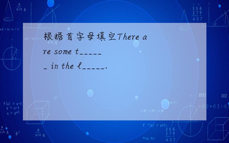 根据首字母填空There are some t______ in the l_____.