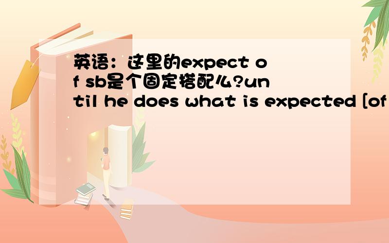 英语：这里的expect of sb是个固定搭配么?until he does what is expected [of him]知道他顺从为止.