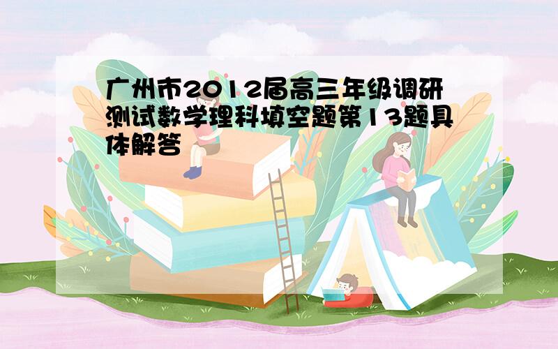 广州市2012届高三年级调研测试数学理科填空题第13题具体解答
